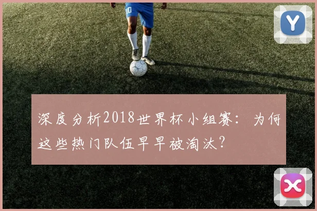 深度分析2018世界杯小组赛：为何这些热门队伍早早被淘汰？