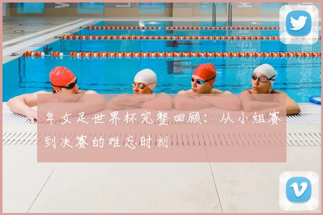 年女足世界杯完整回顾：从小组赛到决赛的难忘时刻