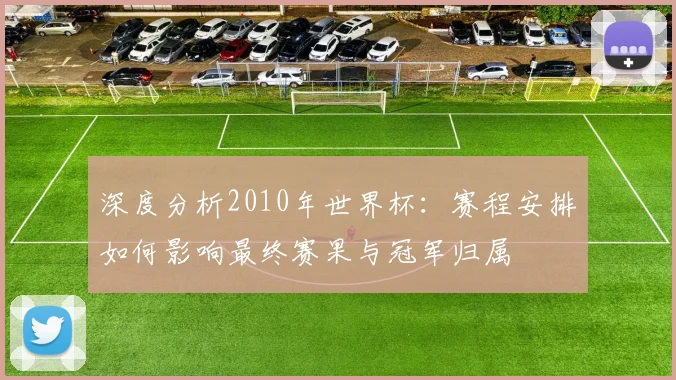 深度分析2010年世界杯：赛程安排如何影响最终赛果与冠军归属