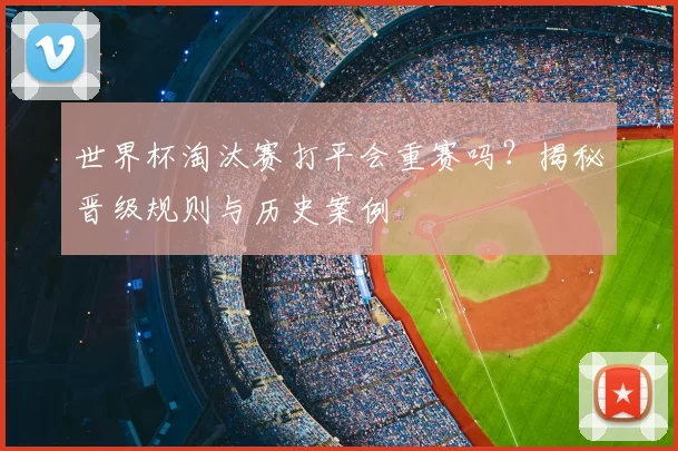 世界杯淘汰赛打平会重赛吗?揭秘晋级规则与历史案例