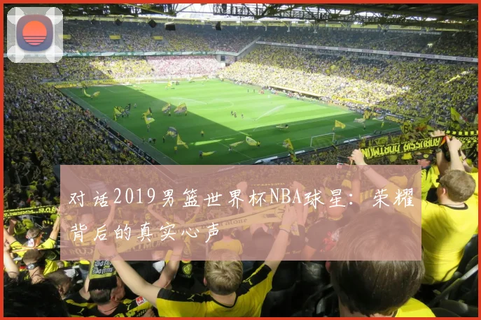 对话2019男篮世界杯NBA球星：荣耀背后的真实心声