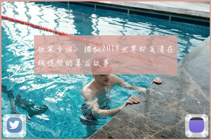独家专访：揭秘2018世界杯高清在线视频的幕后故事