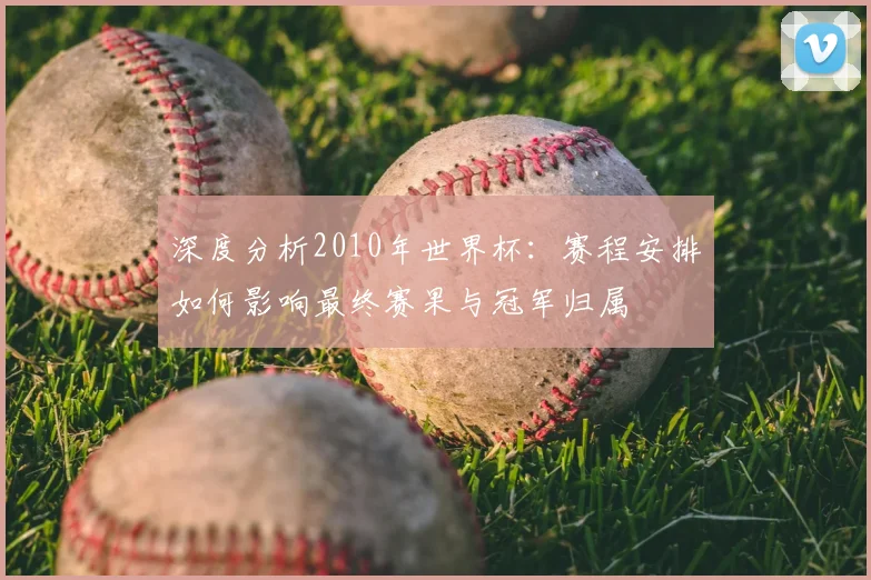 深度分析2010年世界杯：赛程安排如何影响最终赛果与冠军归属