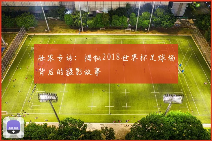 独家专访：揭秘2018世界杯足球场背后的摄影故事