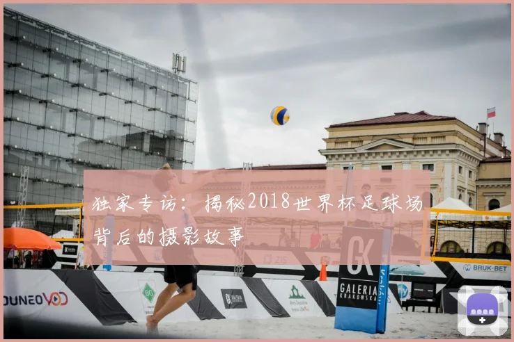 独家专访：揭秘2018世界杯足球场背后的摄影故事