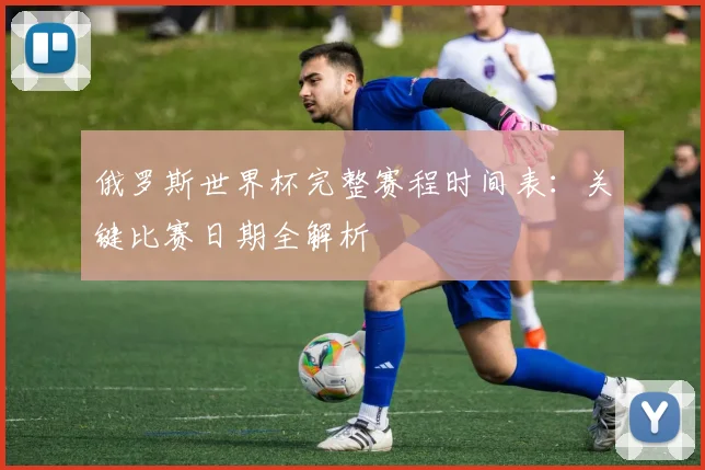 俄罗斯世界杯完整赛程时间表：关键比赛日期全解析