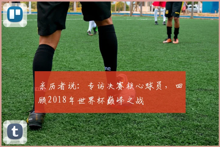 亲历者说：专访决赛核心球员，回顾2018年世界杯巅峰之战