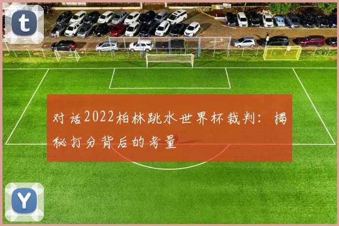 对话2022柏林跳水世界杯裁判：揭秘打分背后的考量