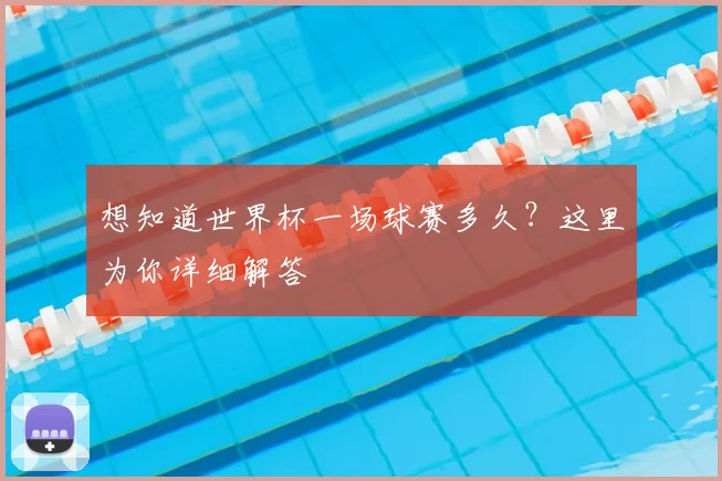 想知道世界杯一场球赛多久？这里为你详细解答