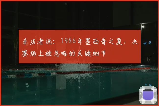 亲历者说：1986年墨西哥之夏，决赛场上被忽略的关键细节