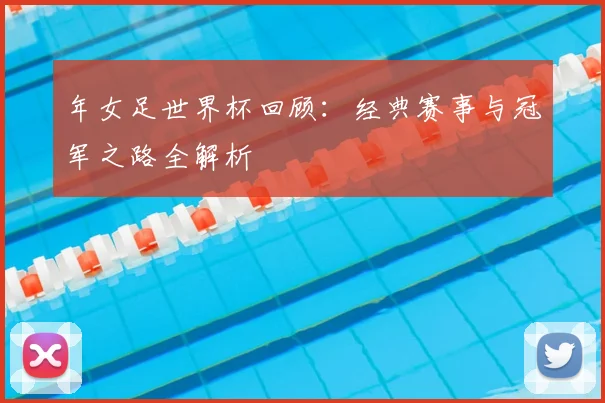 年女足世界杯回顾:经典赛事与冠军之路全解析