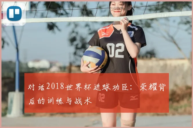 对话2018世界杯进球功臣：荣耀背后的训练与战术