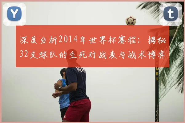 深度分析2014年世界杯赛程：揭秘32支球队的生死对战表与战术博弈