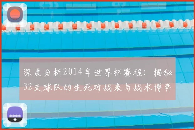 深度分析2014年世界杯赛程：揭秘32支球队的生死对战表与战术博弈
