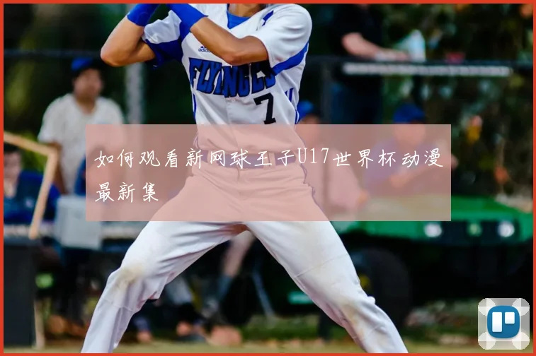 如何观看新网球王子U17世界杯动漫最新集