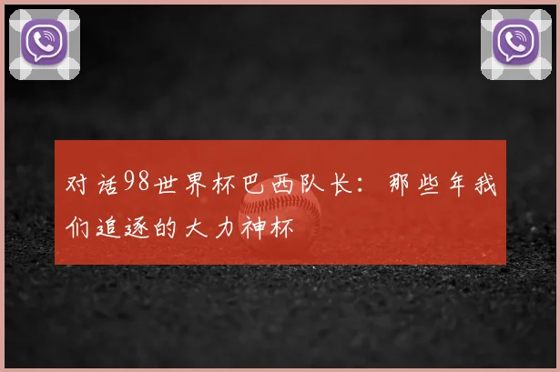 对话98世界杯巴西队长：那些年我们追逐的大力神杯