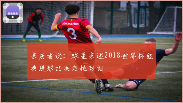 亲历者说：球星亲述2018世界杯经典进球的决定性时刻