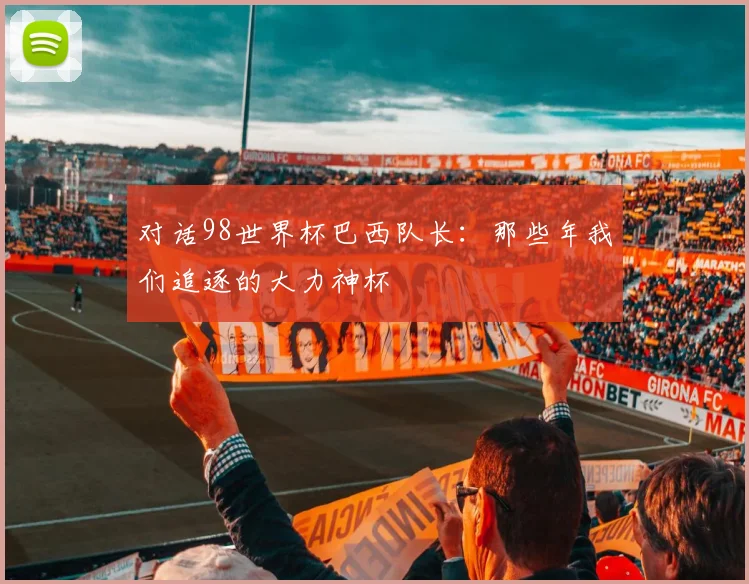 对话98世界杯巴西队长：那些年我们追逐的大力神杯