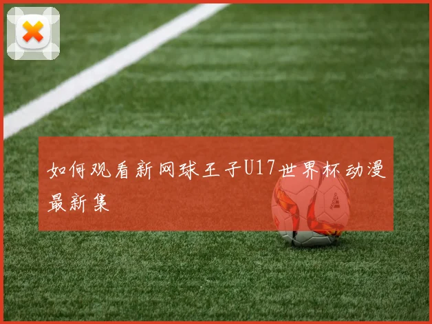 如何观看新网球王子U17世界杯动漫最新集
