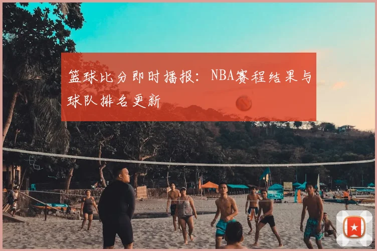 篮球比分即时播报：NBA赛程结果与球队排名更新