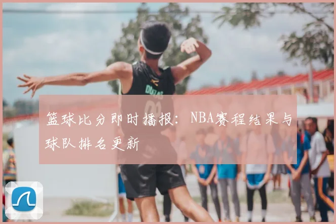 篮球比分即时播报：NBA赛程结果与球队排名更新