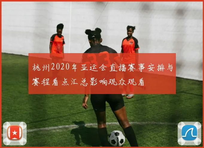 杭州2020年亚运会直播赛事安排与赛程看点汇总影响观众观看