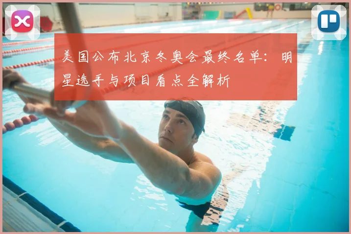 美国公布北京冬奥会最终名单：明星选手与项目看点全解析