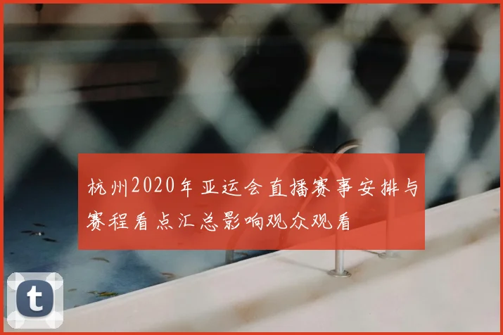 杭州2020年亚运会直播赛事安排与赛程看点汇总影响观众观看