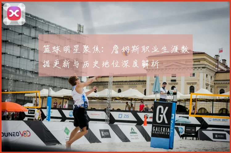 篮球明星聚焦：詹姆斯职业生涯数据更新与历史地位深度解析