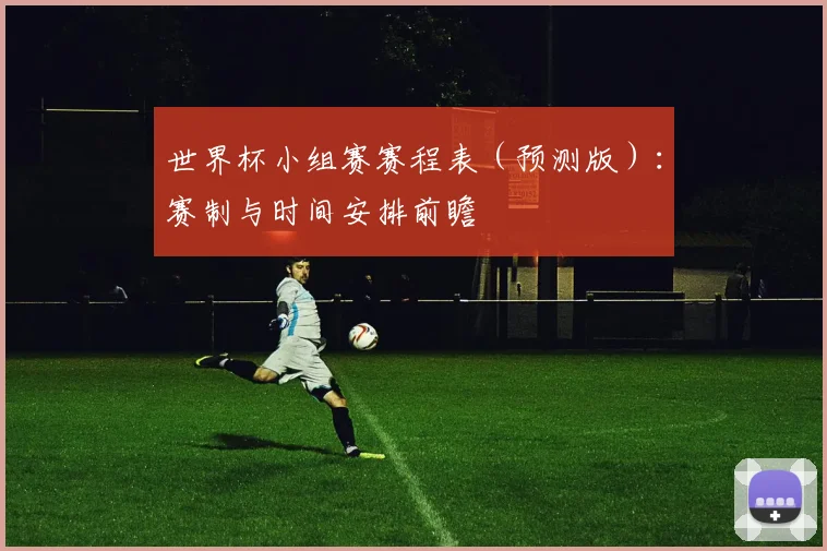 世界杯小组赛赛程表（预测版）：赛制与时间安排前瞻