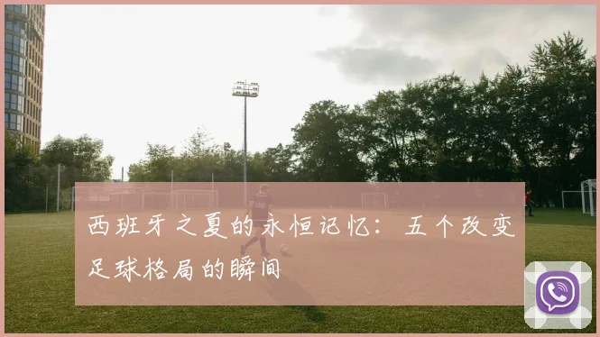 西班牙之夏的永恒记忆：五个改变足球格局的瞬间