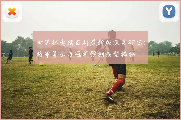 世界杯竞猜百科最新版深度研究：赔率算法与冠军预测模型揭秘
