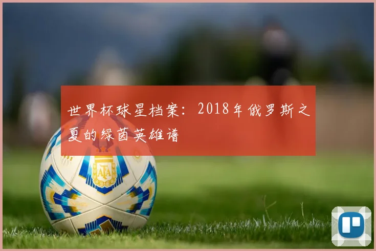 世界杯球星档案：2018年俄罗斯之夏的绿茵英雄谱