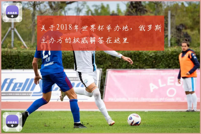 关于2018年世界杯举办地，俄罗斯主办方的权威解答在这里